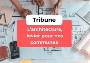 Tribune "L’architecture, levier pour nos communes"