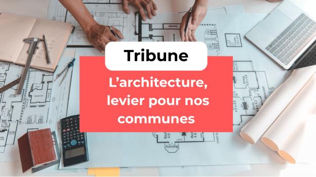 Tribune "L’architecture, levier pour nos communes"